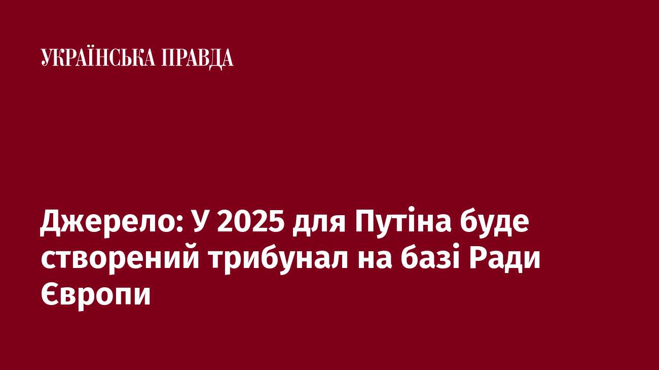 Джерело: У 2025 для Путіна буде створений трибунал на базі Ради Європи