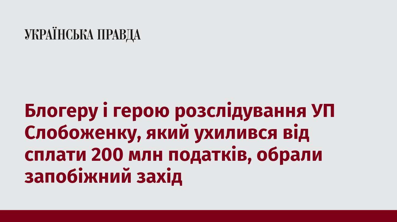 Блогеру і герою розслідування УП Слобоженку, який ухилився від сплати 200 млн податків, обрали запобіжний захід