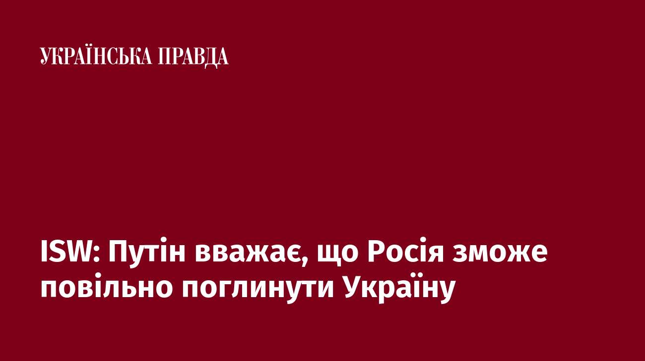 ISW: Путін вважає, що Росія зможе повільно поглинути Україну 