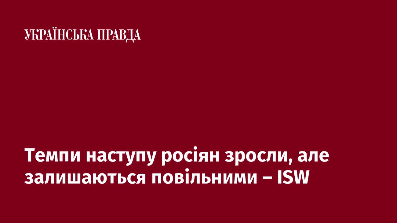 Темпи наступу росіян зросли, але залишаються повільними – ISW