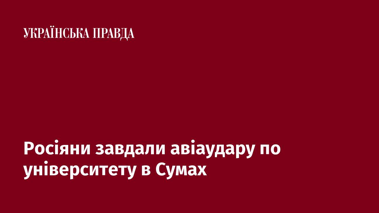 Росіяни завдали авіаудару по університету в Сумах