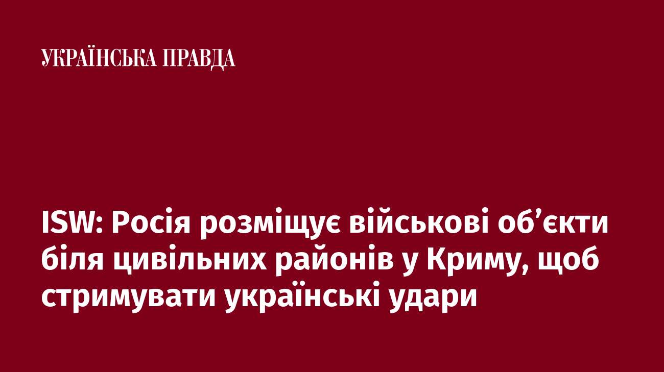 ISW: Росія розміщує військові об’єкти біля цивільних районів у Криму, щоб стримувати українські удари