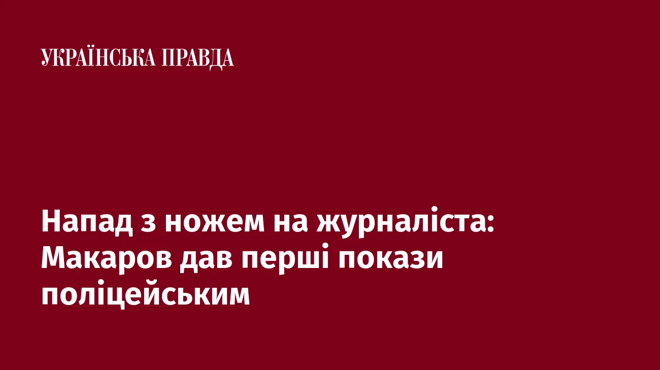 Напад з ножем на журналіста: Макаров дав перші покази поліцейським