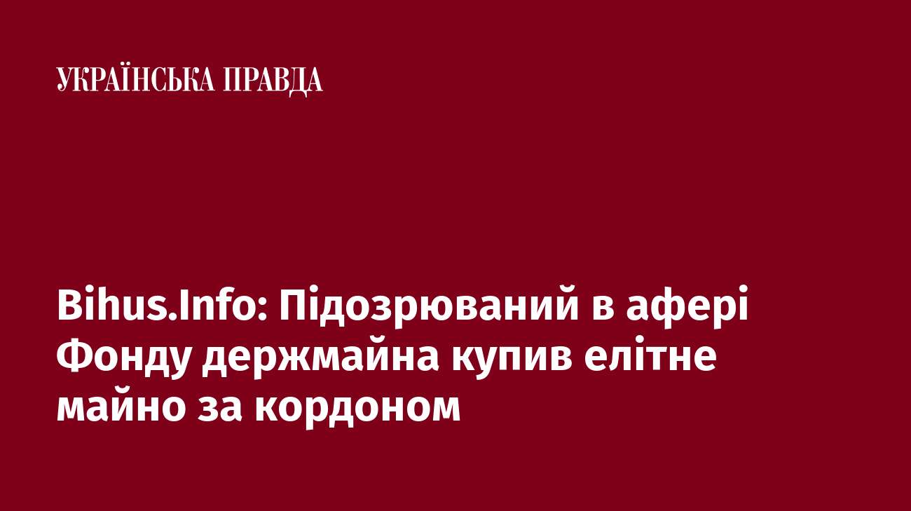 Bihus.Info: Підозрюваний в афері Фонду держмайна купив елітне майно за кордоном