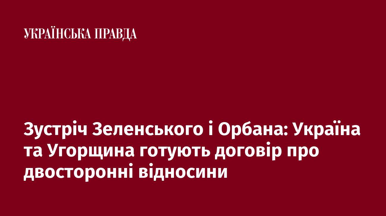 Зустріч Зеленського і Орбана: Україна та Угорщина готують договір про двосторонні відносини