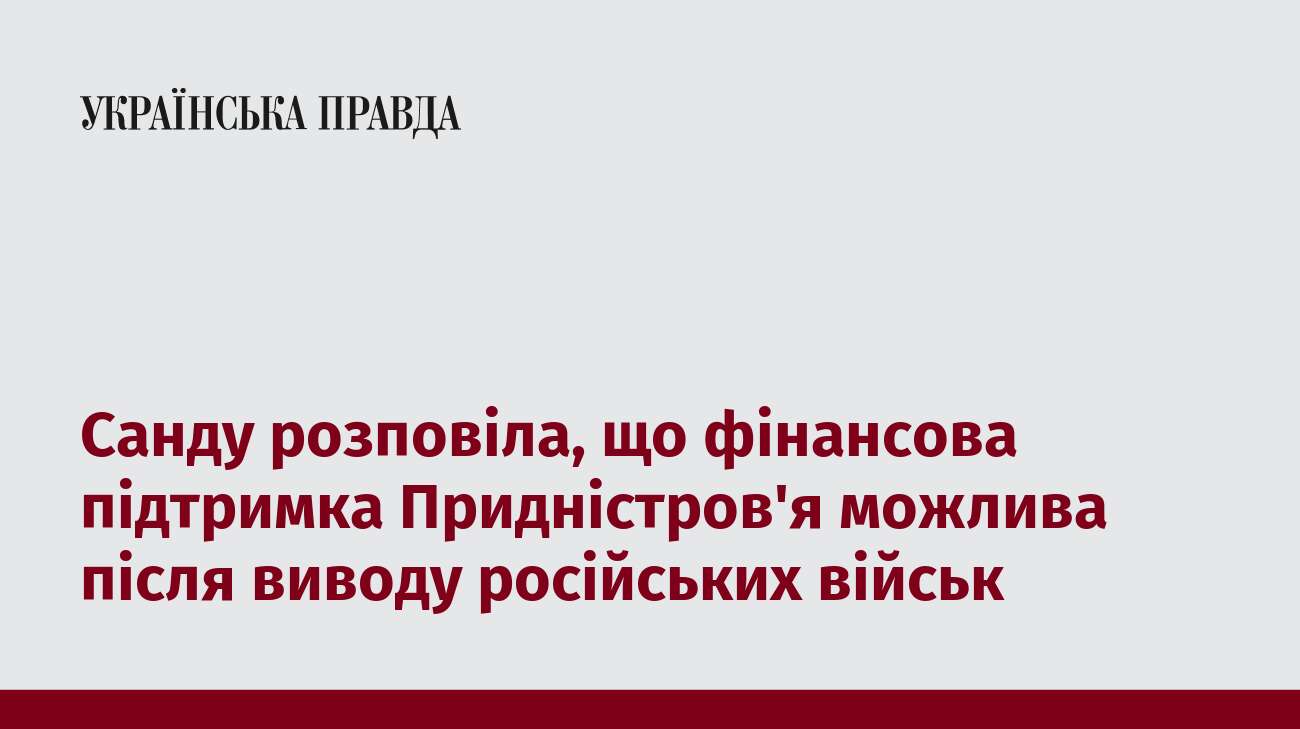 Санду розповіла, що фінансова підтримка Придністров'я можлива після виводу російських військ