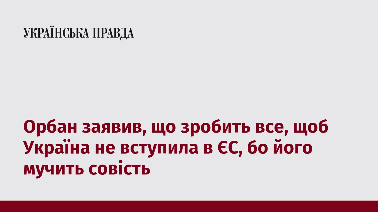 Орбан заявив, що зробить все, щоб Україна не вступила в ЄС, бо його мучить совість