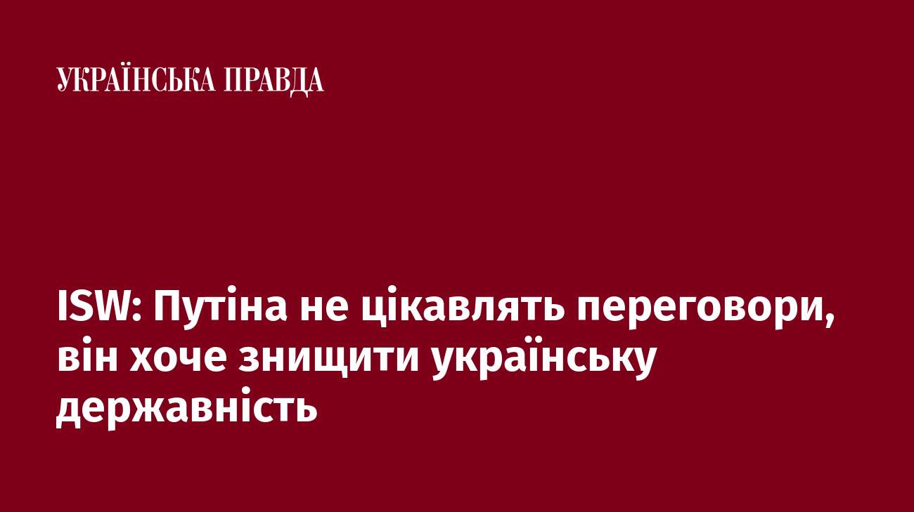 ISW: Путіна не цікавлять переговори, він хоче знищити українську державність