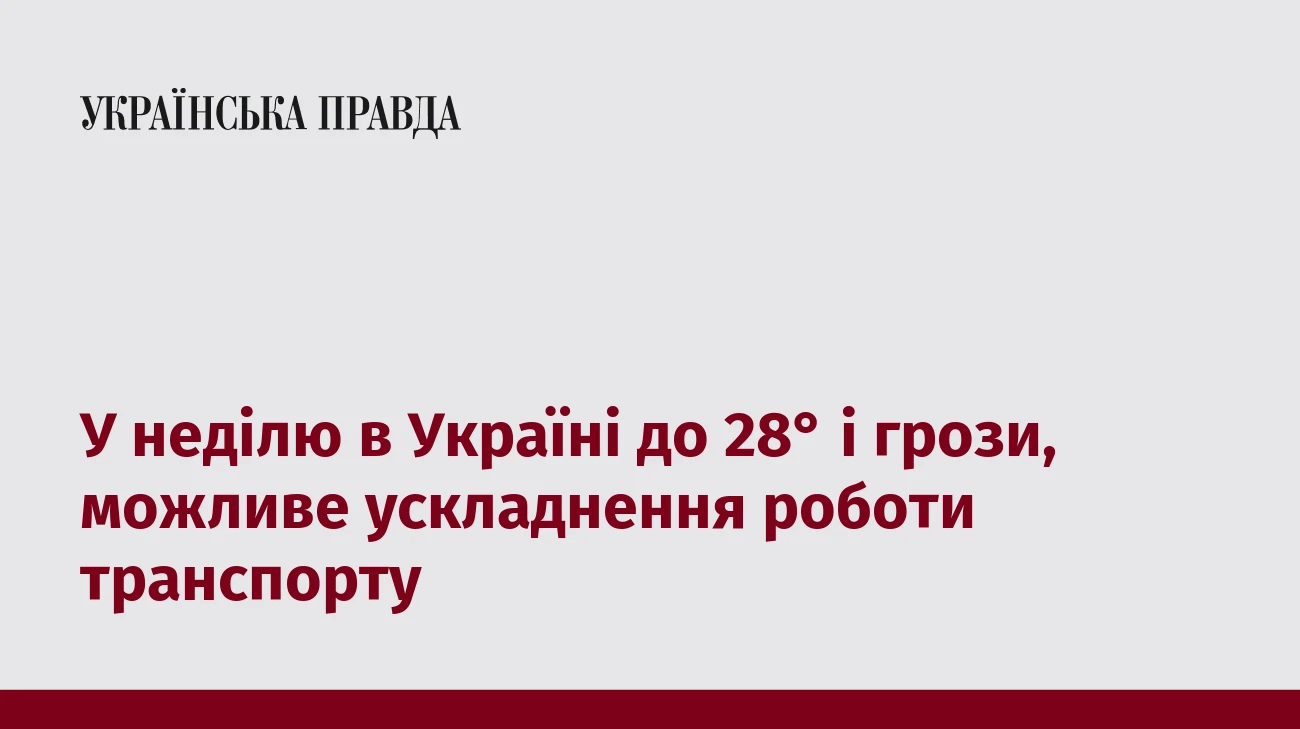 У неділю в Україні до 28° і грози, можливе ускладнення роботи транспорту