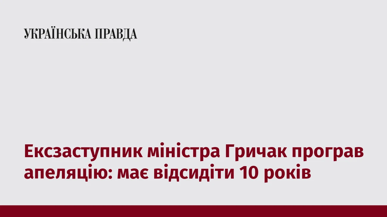 Ексзаступник міністра Гричак програв апеляцію: має відсидіти 10 років