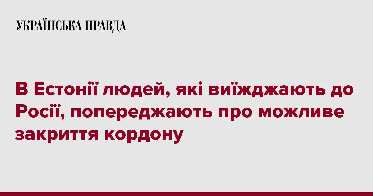 В Естонії людей, які виїжджають до Росії, попереджають про можливе закриття кордону