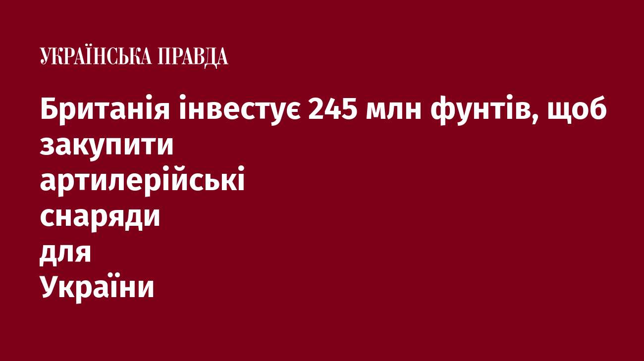 Британія інвестує 245 млн фунтів, щоб закупити артилерійські снаряди для України