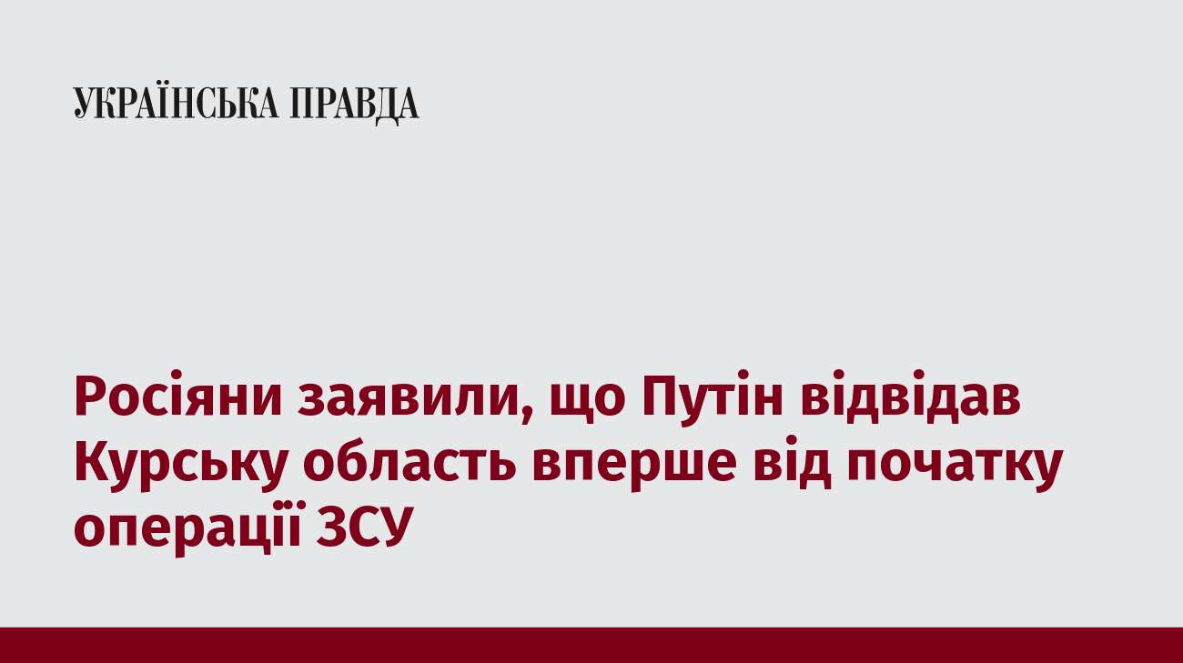 Росіяни заявили, що Путін відвідав Курську область вперше від початку операції ЗСУ 