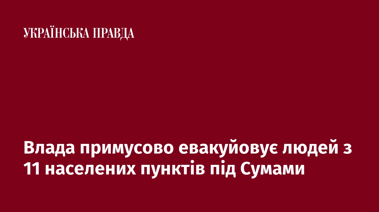 Влада примусово евакуйовує людей з 11 населених пунктів під Сумами