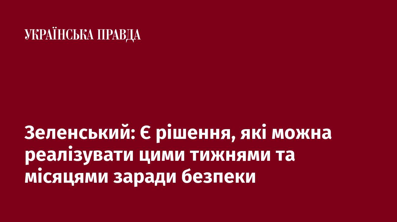 Зеленський: Є рішення, які можна реалізувати цими тижнями та місяцями заради безпеки