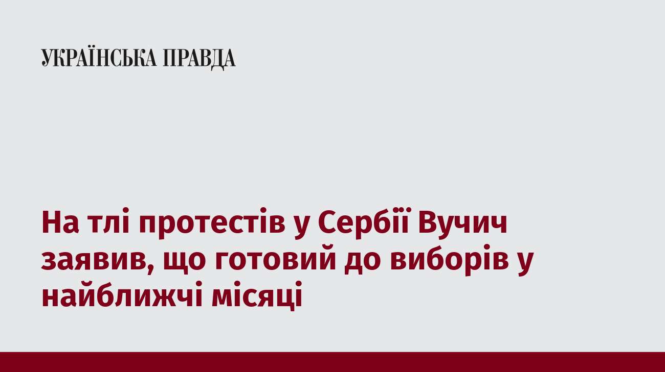 На тлі протестів у Сербії Вучич заявив, що готовий до виборів у найближчі місяці