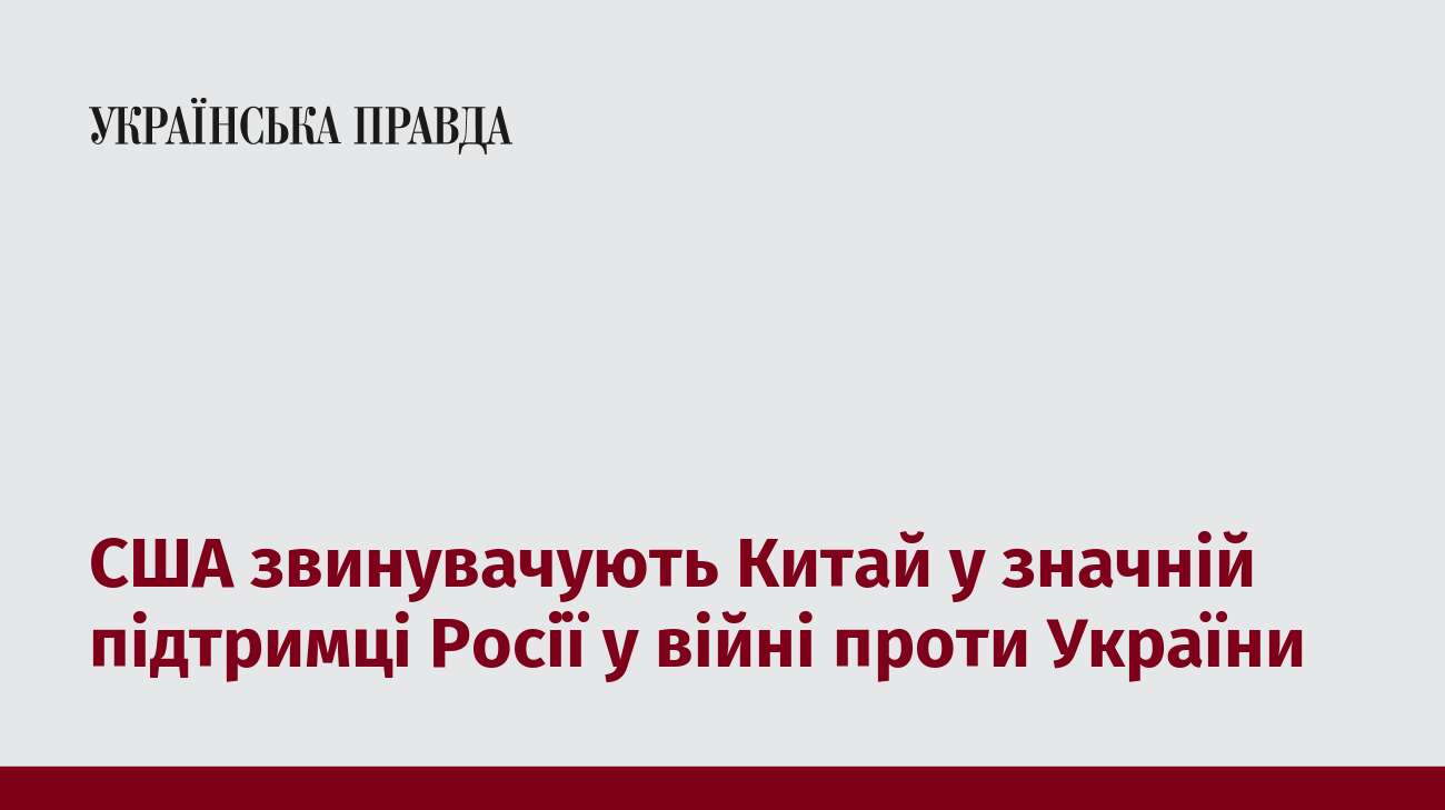 США звинувачують Китай у значній підтримці Росії у війні проти України