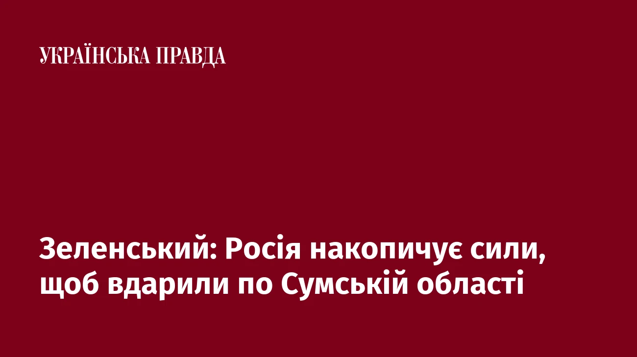 Зеленський: Росія накопичує сили, щоб вдарили по Сумській області