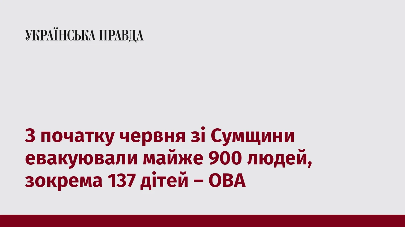 З початку червня зі Сумщини евакуювали майже 900 людей, зокрема 137 дітей – ОВА