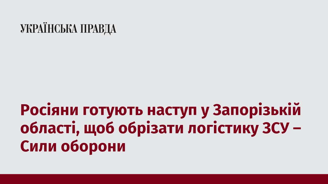 Росіяни готують наступ у Запорізькій області, щоб обрізати логістику ЗСУ – Сили оборони