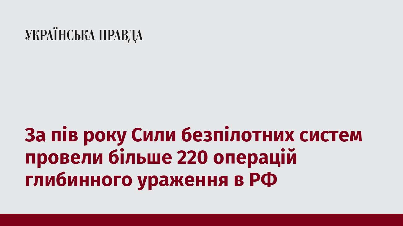 За пів року Сили безпілотних систем провели більше 220 операцій глибинного ураження в РФ