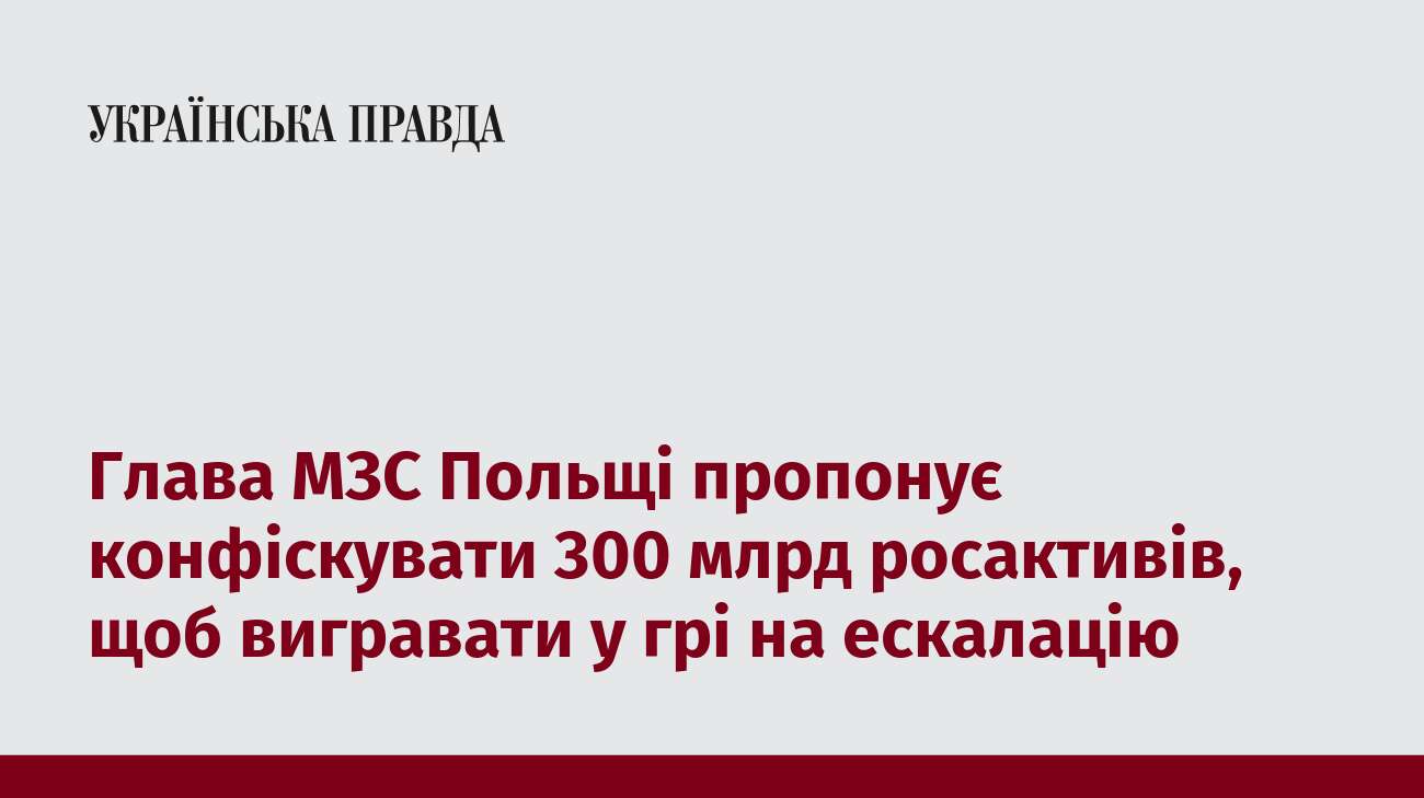 Глава МЗС Польщі пропонує конфіскувати 300 млрд росактивів, щоб вигравати у грі на ескалацію