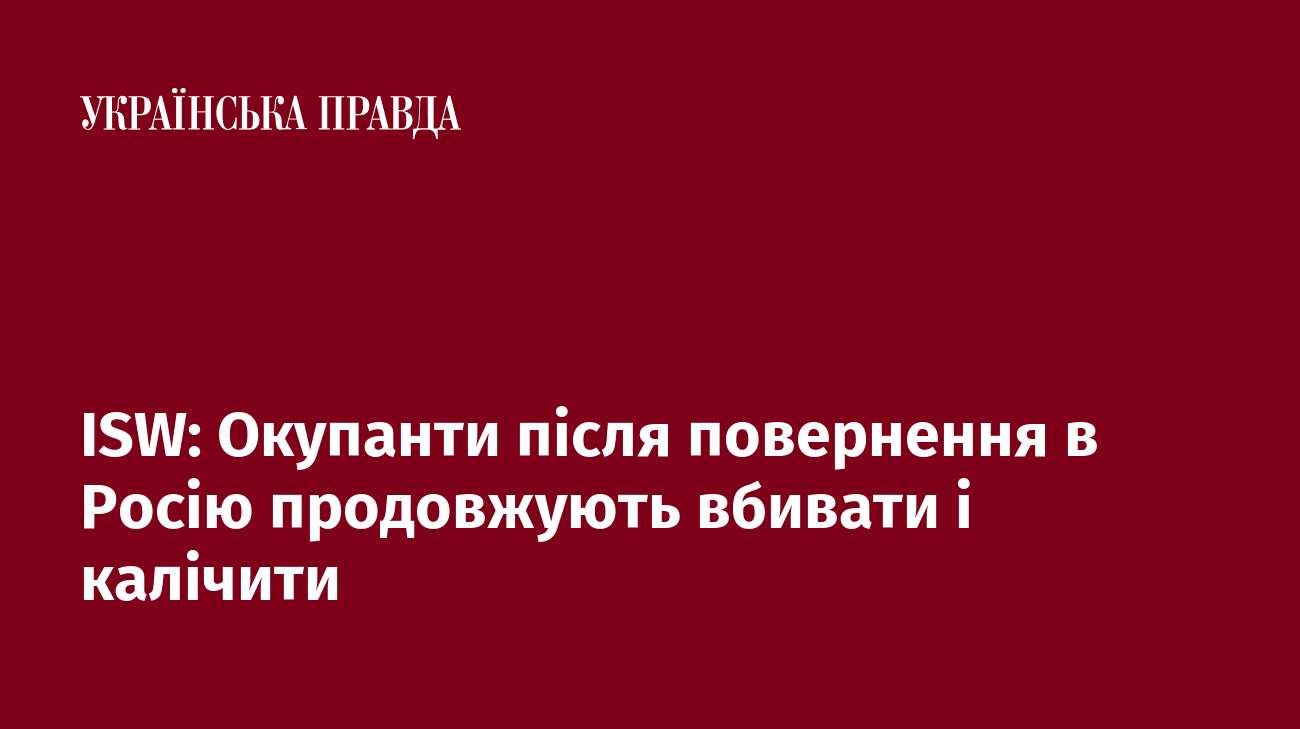 ISW: Окупанти після повернення в Росію продовжують вбивати і калічити