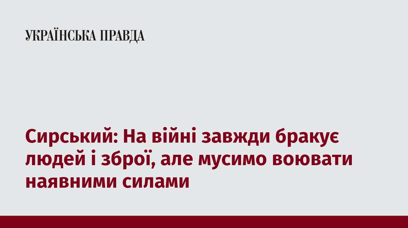 Сирський: На війні завжди бракує людей і зброї, але мусимо воювати наявними силами