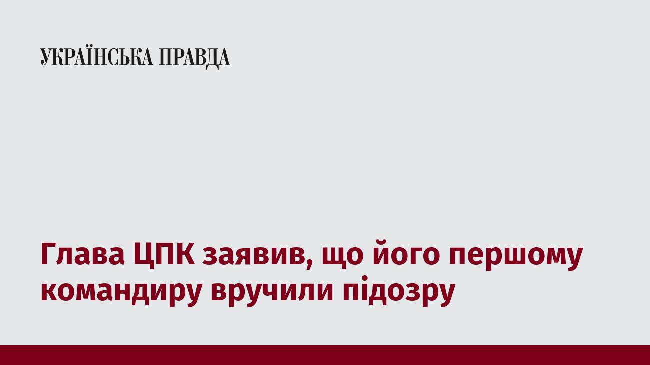 Глава ЦПК заявив, що його першому командиру вручили підозру