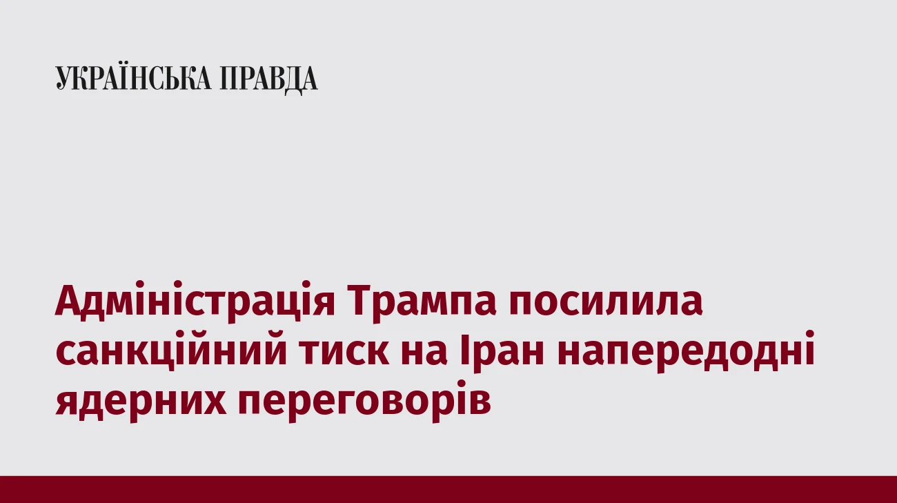 Адміністрація Трампа посилила санкційний тиск на Іран напередодні ядерних переговорів