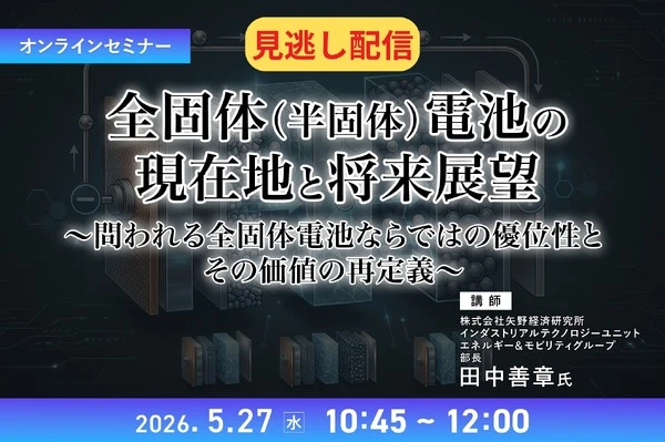 【セミナー見逃し配信】※プレミアム・法人会員限定 全固体（半固体）電池の現在地と将来展望～問われる全固体電池ならではの優位性とその価値の再定義～