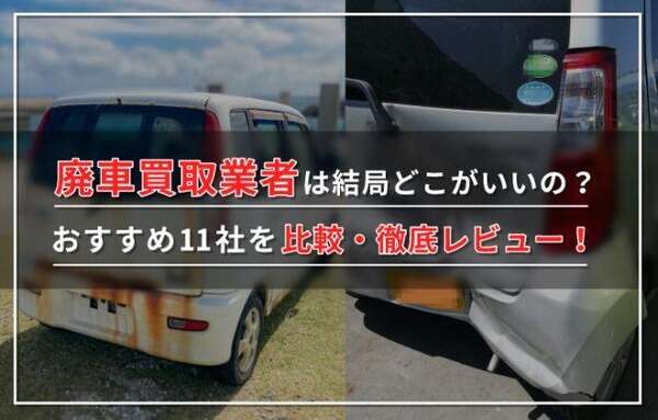 【2024年7月最新】廃車買取業者ランキング！実際の評判や選び方も紹介