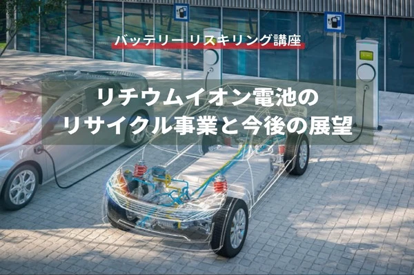 【バッテリー リスキリング講座】リチウムイオン電池のリサイクル事業と今後の展望