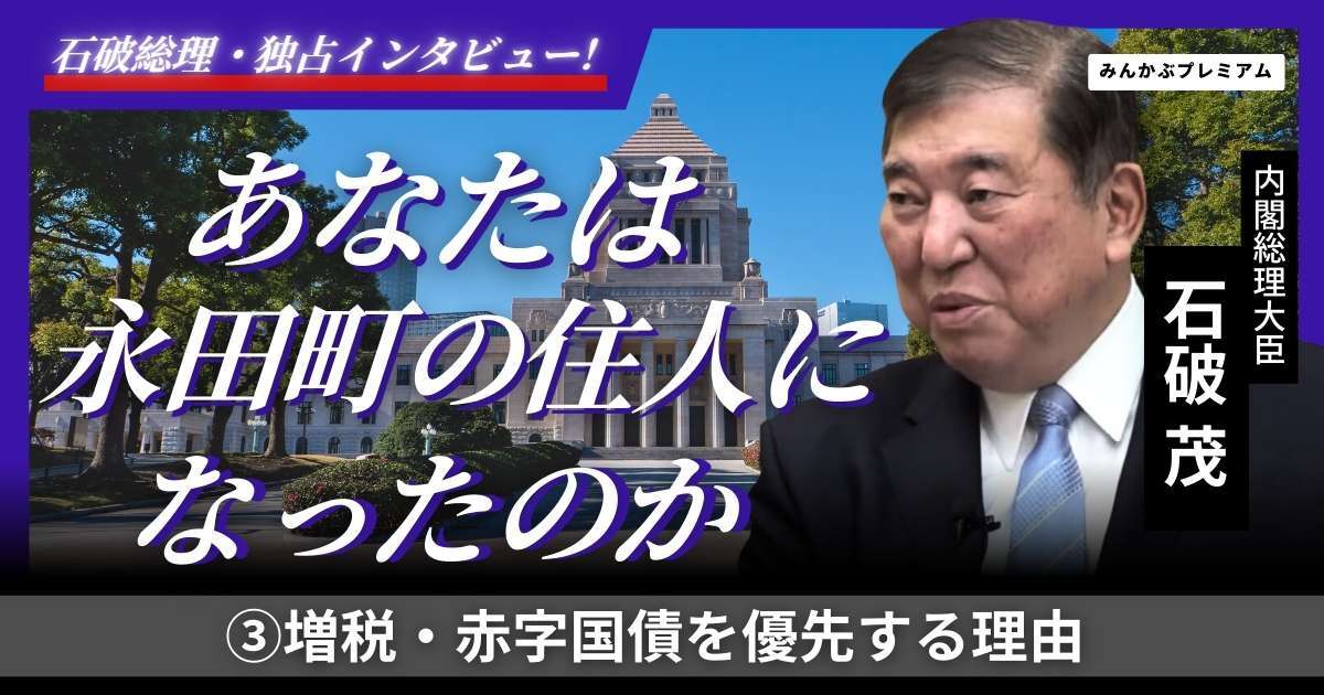 石破総理に聞いた「ムダ遣いを止めずに増税や赤字国債を優先する理由」減税は現実無視か