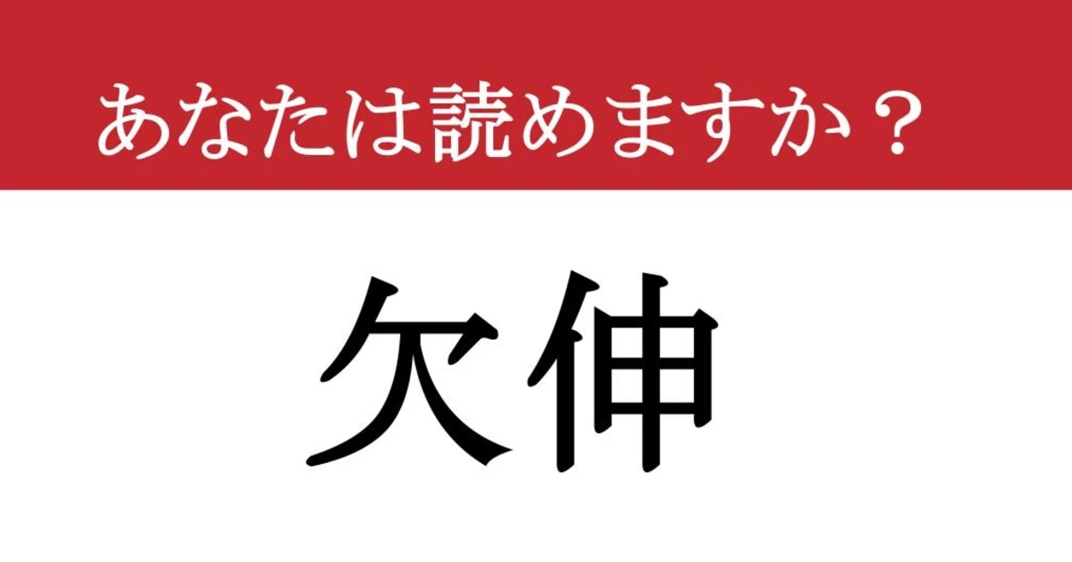 【難読漢字】「欠伸」って読めますか？ 会議中にこらえきれない、あの行為！