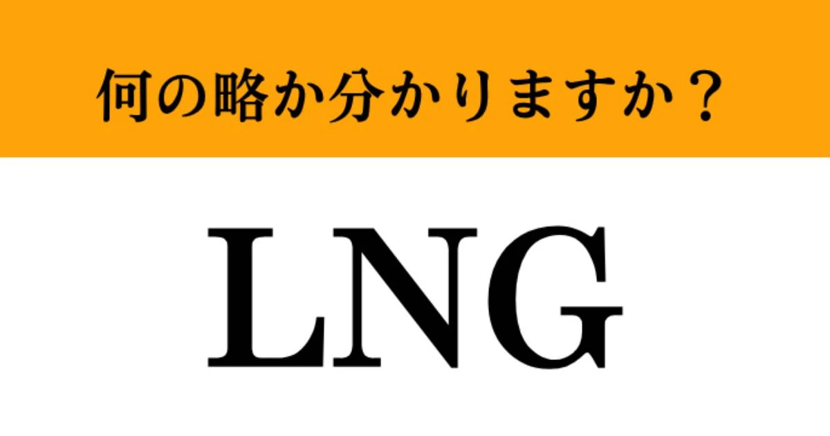 【難解略語】「LNG」が何の略か分かりますか？　日本を支えるエネルギーのひとつ！