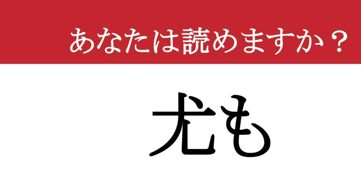 【難読漢字】「尤も」って読めますか？ この漢字、実は日常でよく使うあの言葉なんです
