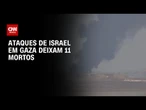 Bombardeios e ataques com tanques de Israel em Gaza matam 11 pessoas | BASTIDORES CNN