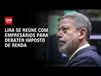 Lira se reúne com empresários para debater isenção do IR | BASTIDORES CNN