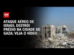 Ataque aéreo de Israel destrói prédio na Cidade de Gaza | CNN BRASIL
