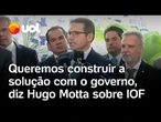 IOF: solução tem de vir do governo, mas acionar STF 'piora o ambiente', diz Hugo Motta; vídeo
