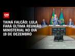 Tainá Falcão: Lula fará última reunião ministerial no dia 19 de dezembro | BASTIDORES CNN