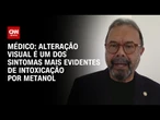 Alteração visual é um dos sintomas mais evidentes de intoxicação por metanol, diz médico | AGORA CNN