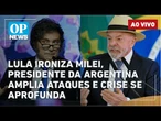 AO VIVO: Lula ironiza Milei, presidente da Argentina amplia ataques e crise se aprofunda; eleições