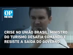 Crise no União Brasil: ministro do turismo desafia comando e resiste a saída do governo | OP News