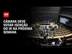 Isenção de IR: Plenário da Câmara deve votar proposta na próxima semana | CNN PRIME TIME
