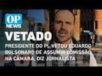 Presidente do PL vetou Eduardo Bolsonaro de assumir comissão na Câmara, diz jornalista | O POVO NEWS