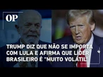 Trump diz que não se importa com Lula e afirma que líder brasileiro é "muito volátil"