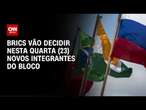 Brics vão decidir nesta quarta (23) novos integrantes do bloco| CNN NOVO DIA