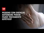Pacientes com doenças autoimunes podem fazer tratamentos estéticos? | Sinais Vitais